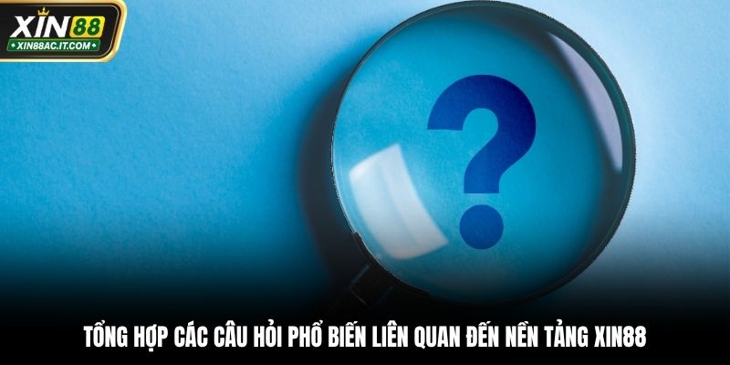 Tổng hợp các câu hỏi phổ biến liên quan đến nền tảng Xin88